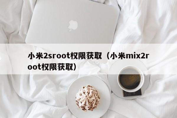 小米2sroot权限获取（小米mix2root权限获取）