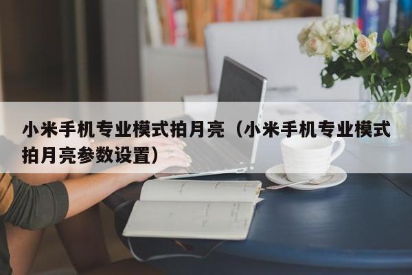 小米手机专业模式拍月亮（小米手机专业模式拍月亮参数设置）