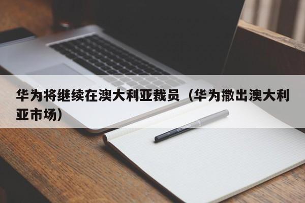 华为将继续在澳大利亚裁员（华为撒出澳大利亚市场）