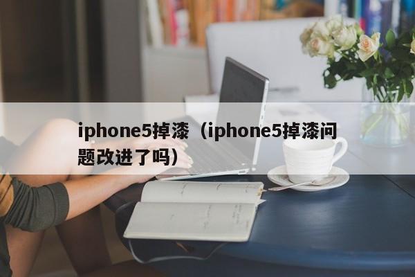 iphone5掉漆（iphone5掉漆问题改进了吗）