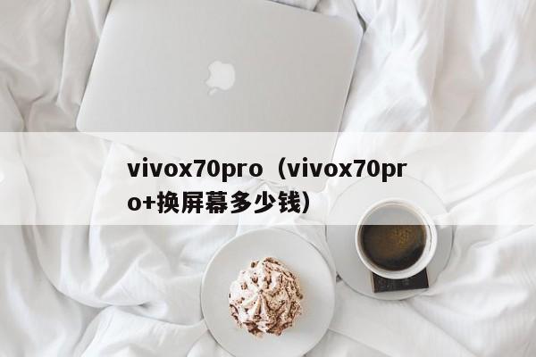 vivox70pro（vivox70pro+换屏幕多少钱）