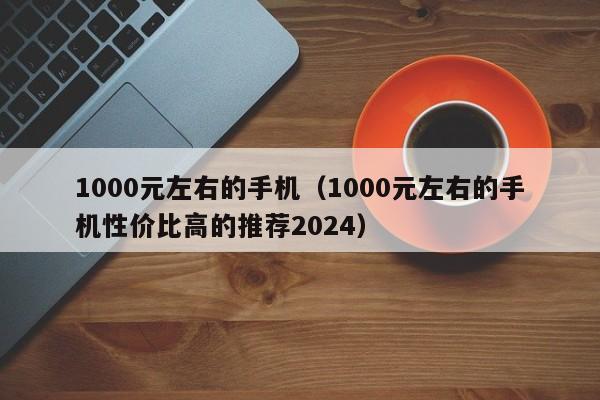 1000元左右的手机（1000元左右的手机性价比高的推荐2024）