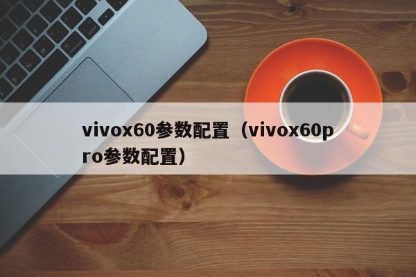 vivox60参数配置（vivox60pro参数配置）