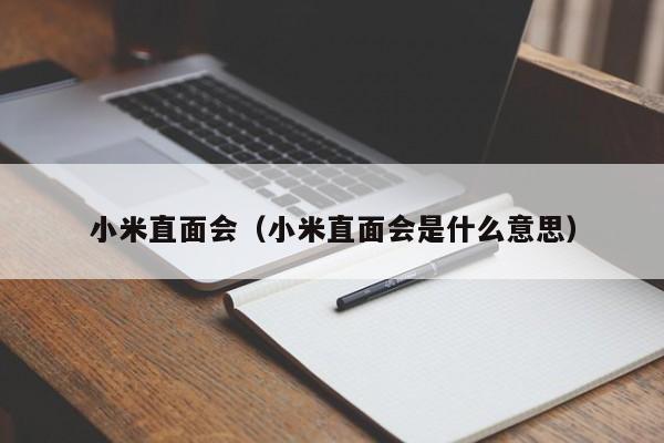 小米直面会（小米直面会是什么意思）