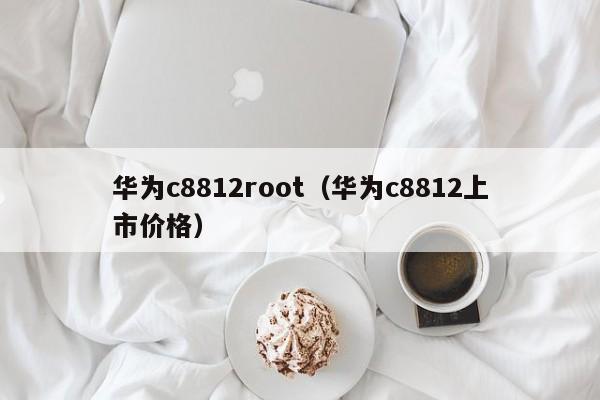 华为c8812root（华为c8812上市价格）