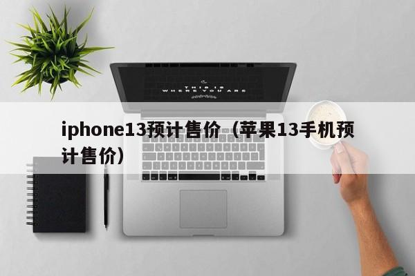 iphone13预计售价（苹果13手机预计售价）