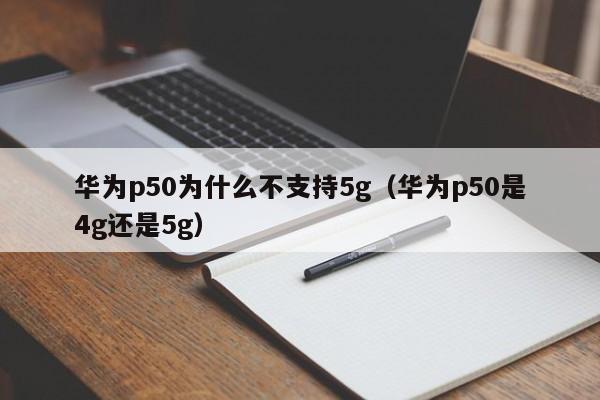 华为p50为什么不支持5g（华为p50是4g还是5g）