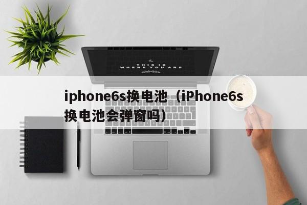 iphone6s换电池（iPhone6s换电池会弹窗吗）