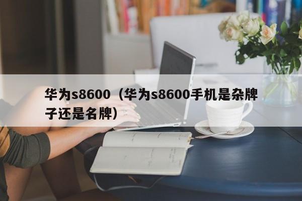 华为s8600（华为s8600手机是杂牌子还是名牌）