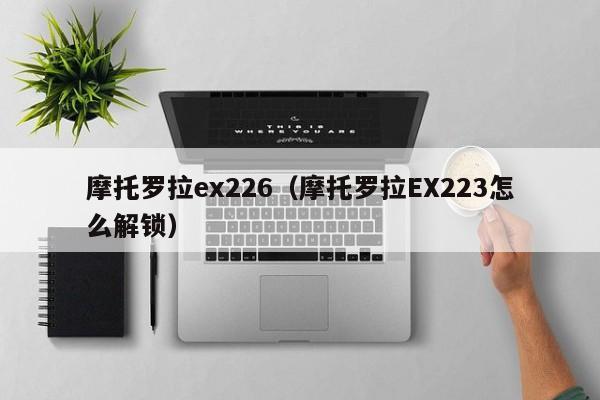 摩托罗拉ex226（摩托罗拉EX223怎么解锁）