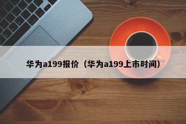 华为a199报价（华为a199上市时间）