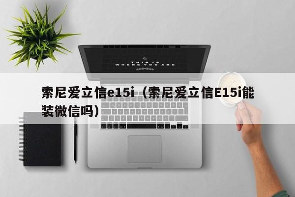 索尼爱立信e15i（索尼爱立信E15i能装微信吗）