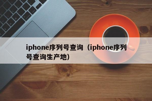 iphone序列号查询（iphone序列号查询生产地）