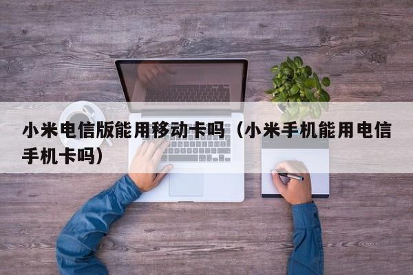 小米电信版能用移动卡吗（小米手机能用电信手机卡吗）