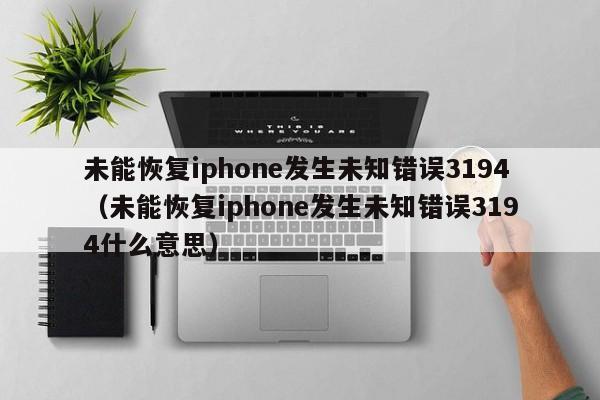 未能恢复iphone发生未知错误3194（未能恢复iphone发生未知错误3194什么意思）