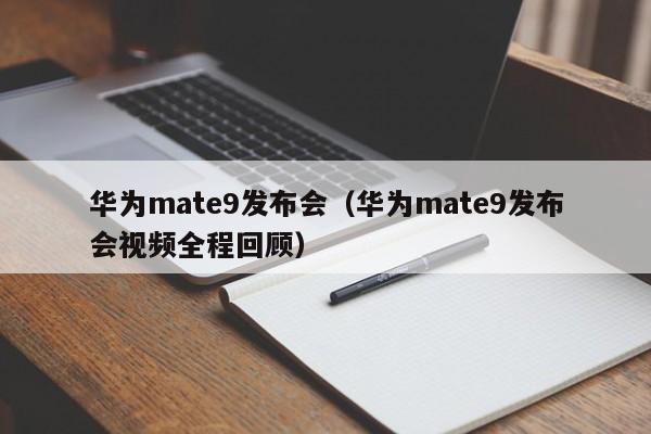 华为mate9发布会（华为mate9发布会视频全程回顾）