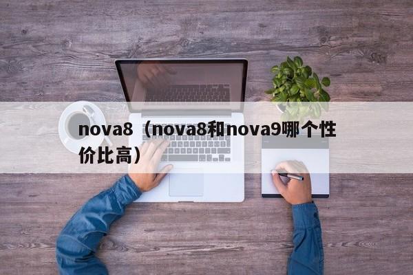 nova8（nova8和nova9哪个性价比高）