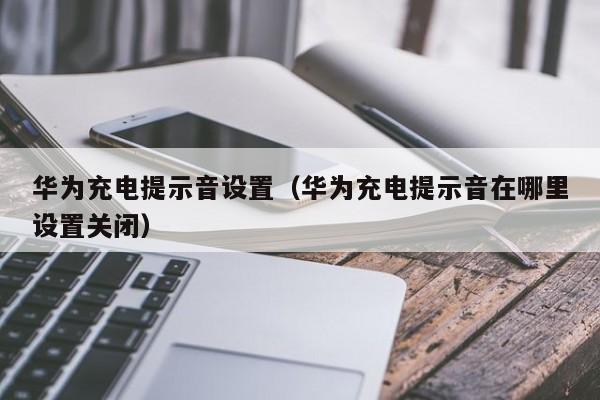 华为充电提示音设置（华为充电提示音在哪里设置关闭）