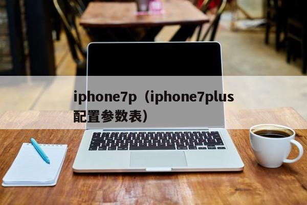 iphone7p（iphone7plus配置参数表）