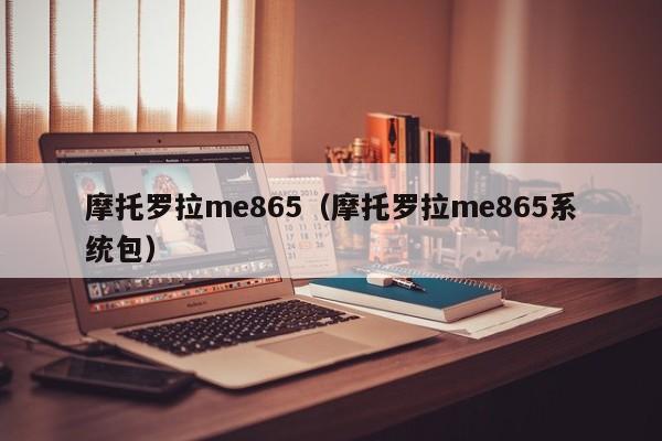 摩托罗拉me865（摩托罗拉me865系统包）