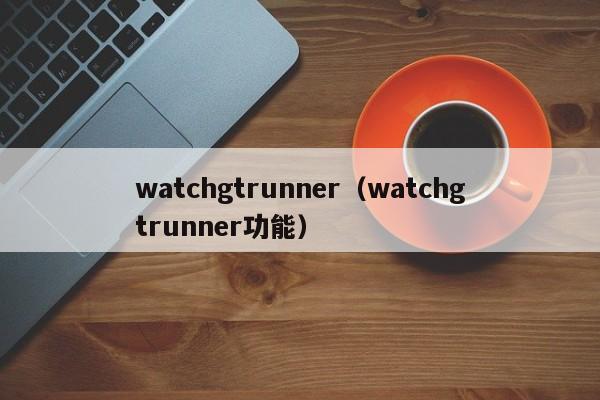 watchgtrunner（watchgtrunner功能）