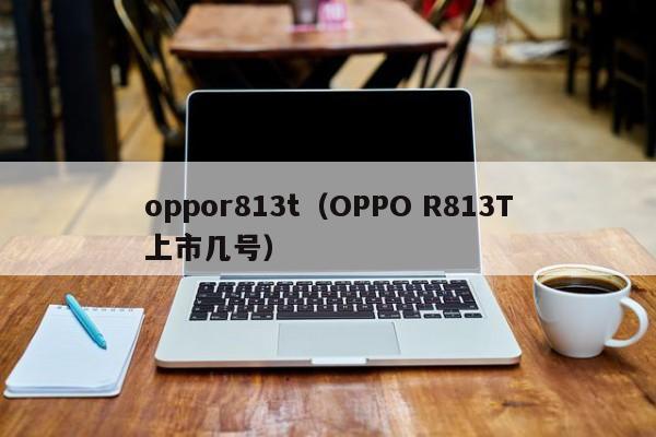 oppor813t（OPPO R813T上市几号）