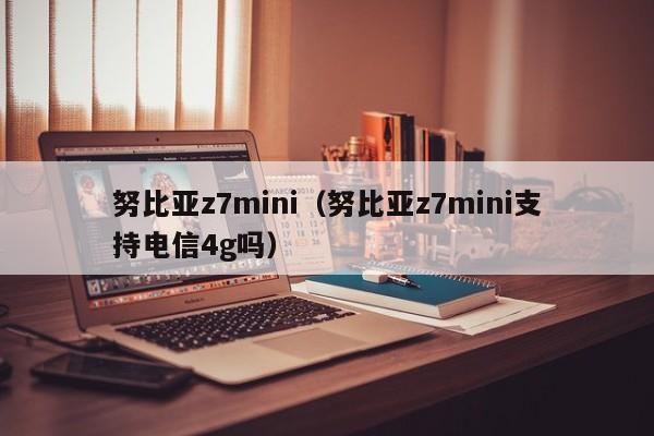 努比亚z7mini（努比亚z7mini支持电信4g吗）