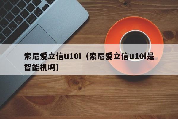 索尼爱立信u10i（索尼爱立信u10i是智能机吗）