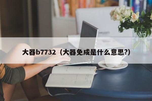 大器b7732（大器免成是什么意思?）