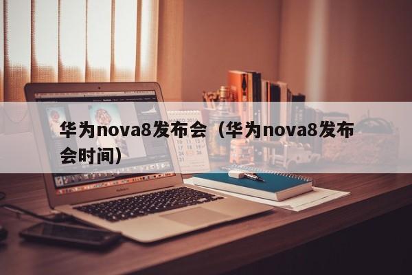 华为nova8发布会（华为nova8发布会时间）