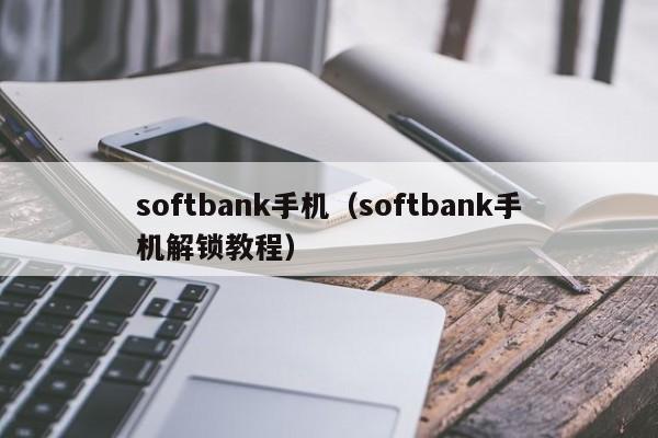 softbank手机（softbank手机解锁教程）