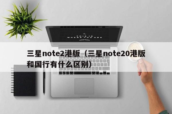 三星note2港版（三星note20港版和国行有什么区别）