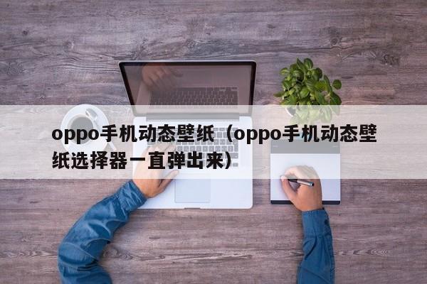 oppo手机动态壁纸（oppo手机动态壁纸选择器一直弹出来）