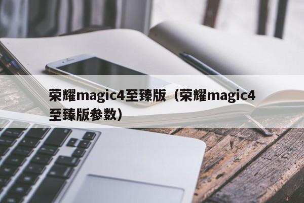 荣耀magic4至臻版（荣耀magic4至臻版参数）