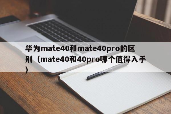 华为mate40和mate40pro的区别（mate40和40pro哪个值得入手）