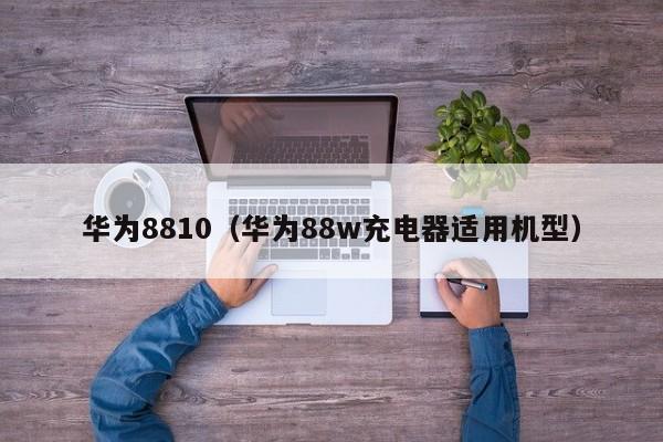 华为8810（华为88w充电器适用机型）